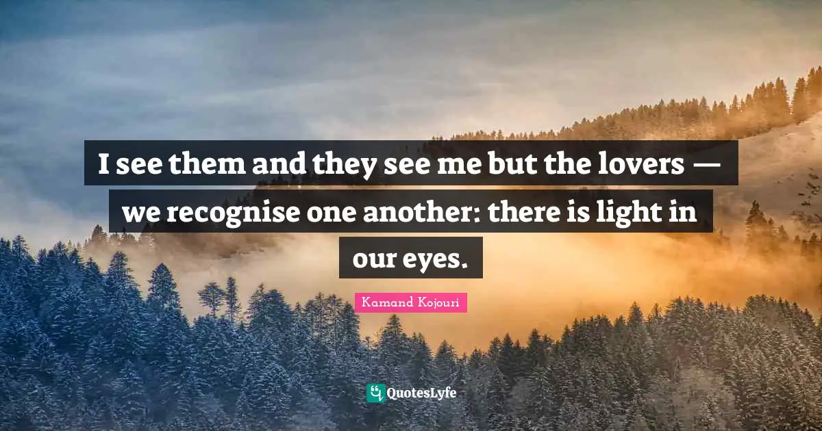 Kamand Kojouri Quotes: I see them and they see me but the lovers — we recognise one another: there is light in our eyes.
