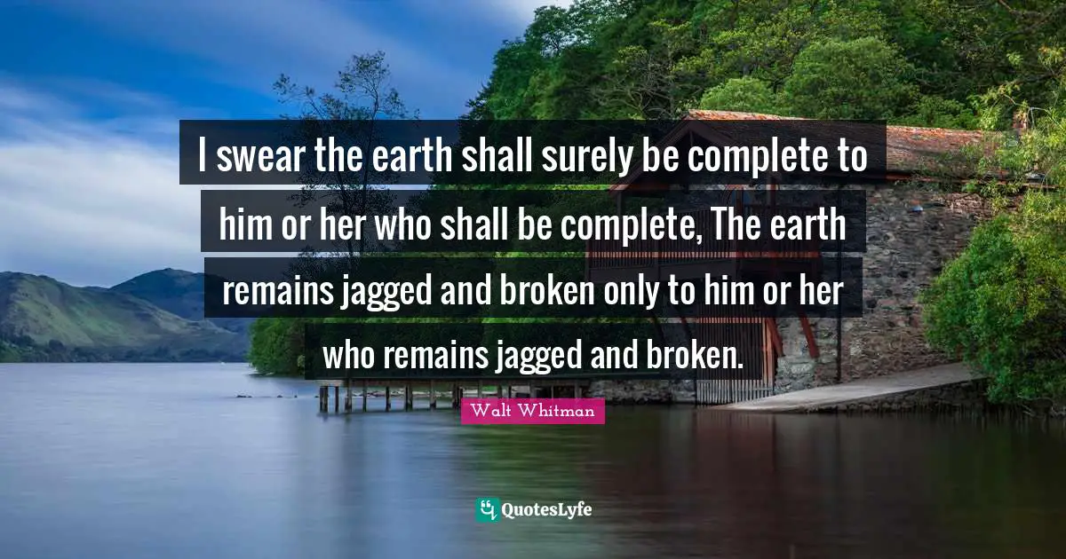 I swear the earth shall surely be complete to him or her who shall be complete, The earth remains jagged and broken only to him or her who remains jagged and broken.