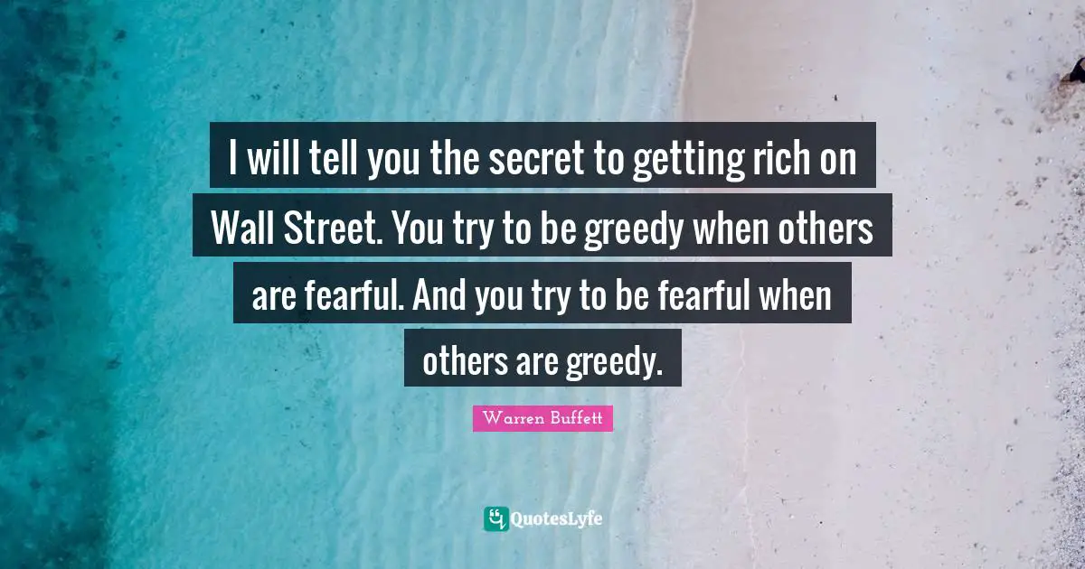 I will tell you the secret to getting rich on Wall Street. You try to be greedy when others are fearful. And you try to be fearful when others are greedy.