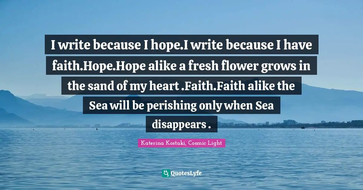 I write because I hope.I write because I have faith.Hope.Hope alike a fresh flower grows in the sand of my heart .Faith.Faith alike the Sea will be perishing only when Sea disappears .