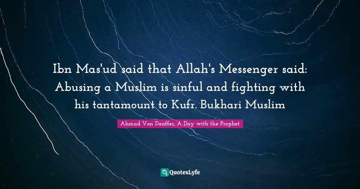 Ibn Mas'ud said that Allah's Messenger said: Abusing a Muslim is sinful and fighting with his tantamount to Kufr. Bukhari Muslim
