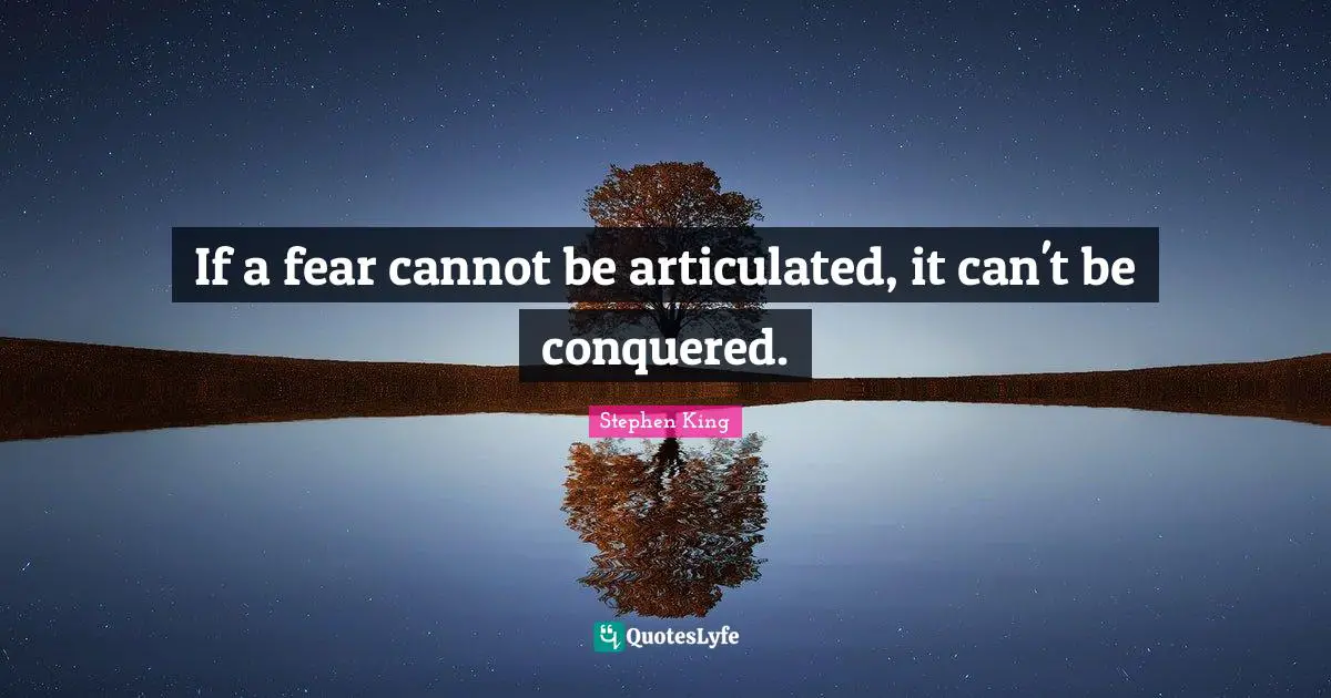 If a fear cannot be articulated, it can't be conquered.