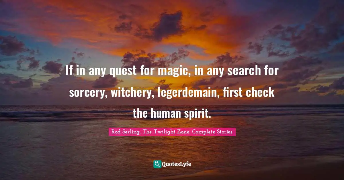 If in any quest for magic, in any search for sorcery, witchery, legerdemain, first check the human spirit.