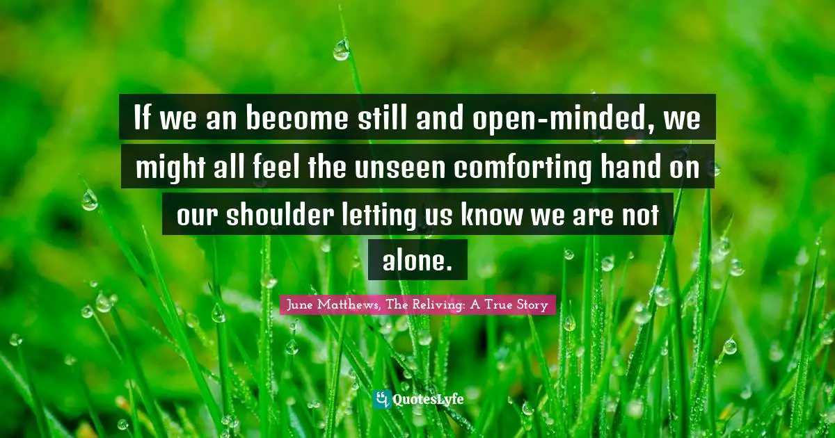 If we an become still and open-minded, we might all feel the unseen comforting hand on our shoulder letting us know we are not alone.