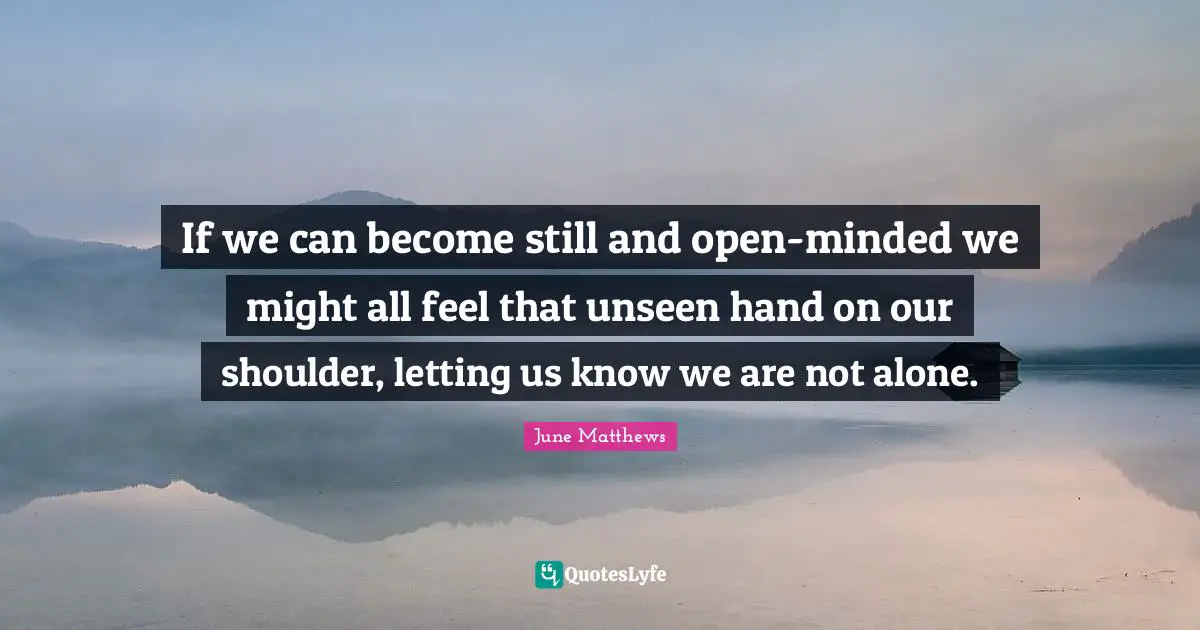 If we can become still and open-minded we might all feel that unseen hand on our shoulder, letting us know we are not alone.