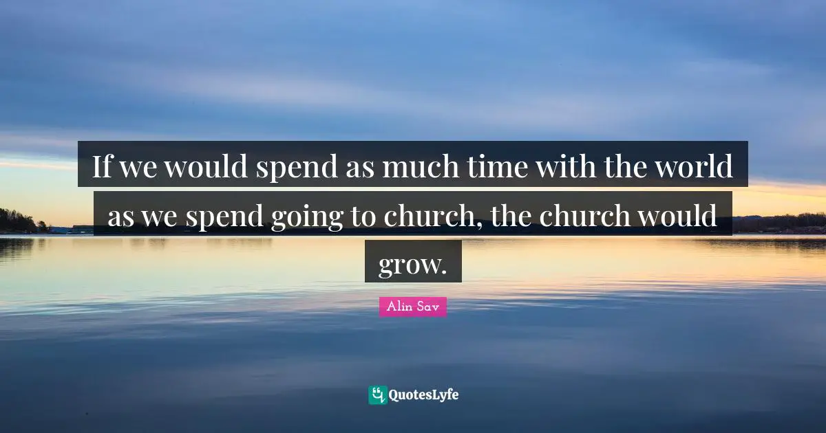 If we would spend as much time with the world as we spend going to church, the church would grow.
