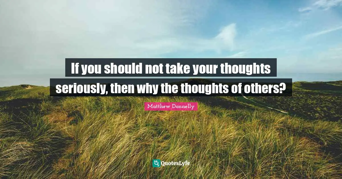 If you should not take your thoughts seriously, then why the thoughts of others?