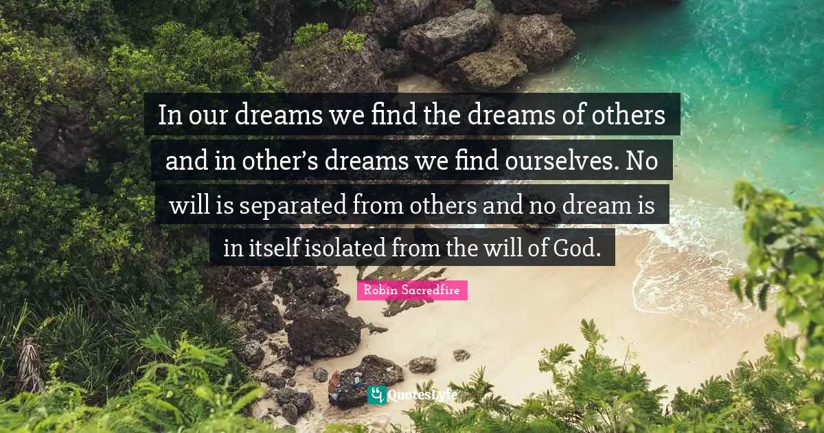 In our dreams we find the dreams of others and in other’s dreams we find ourselves. No will is separated from others and no dream is in itself isolated from the will of God.