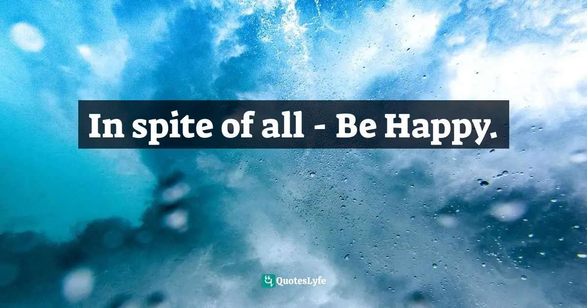 In spite of all - Be Happy.