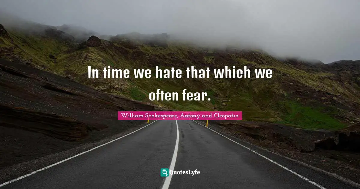 In time we hate that which we often fear.