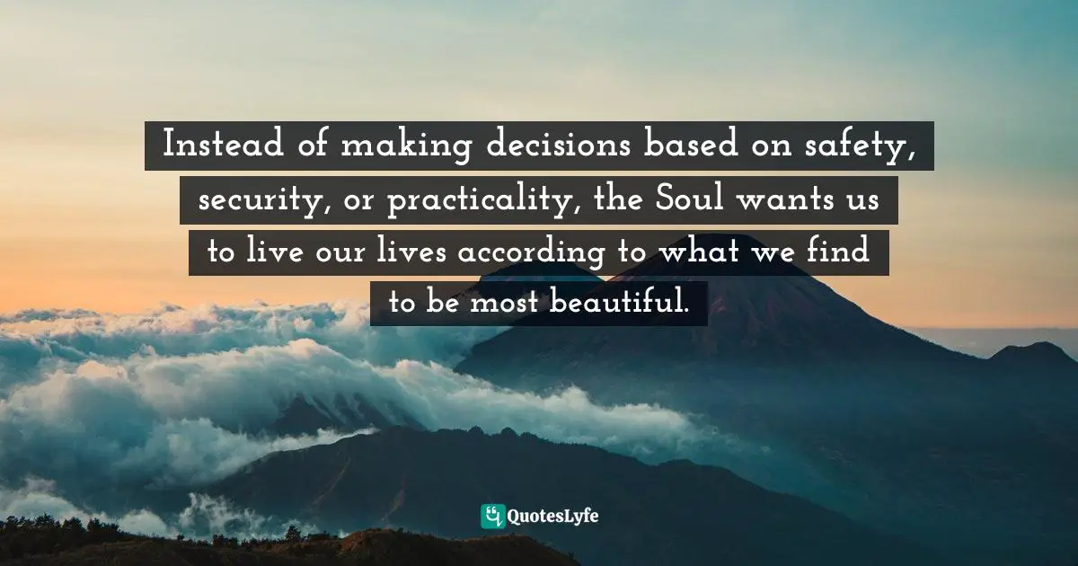 Spiritual Wisdom Quotes: "Instead of making decisions based on safety, security, or practicality, the Soul wants us to live our lives according to what we find to be most beautiful."