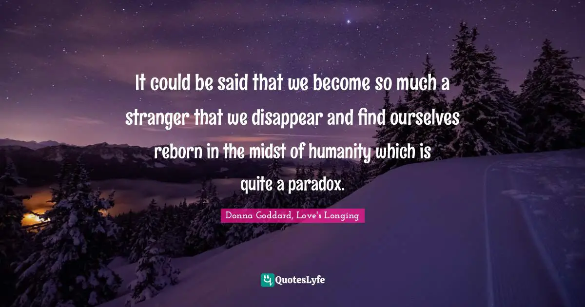 It could be said that we become so much a stranger that we disappear and find ourselves reborn in the midst of humanity which is quite a paradox.