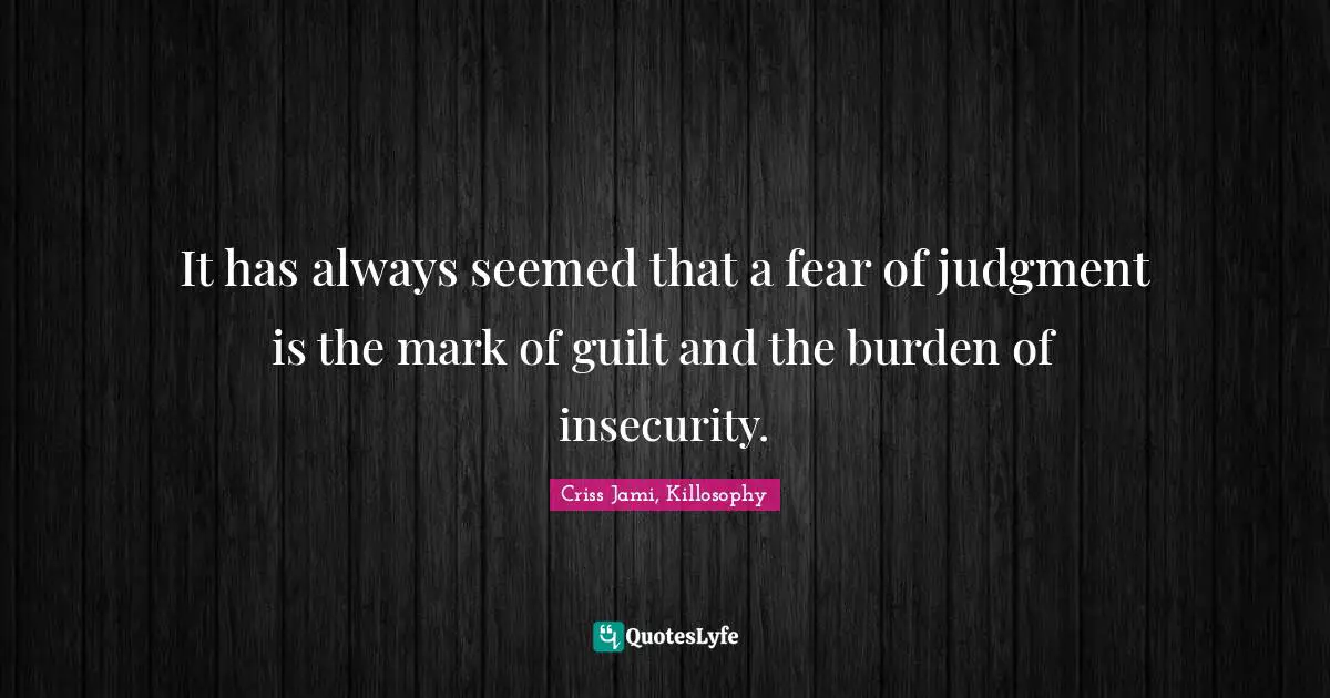 It has always seemed that a fear of judgment is the mark of guilt and the burden of insecurity.
