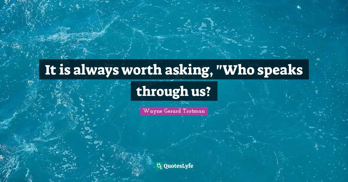 It is always worth asking, "Who speaks through us?