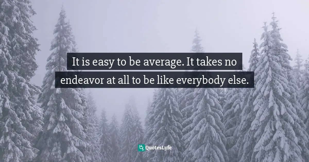 It is easy to be average. It takes no endeavor at all to be like everybody else.