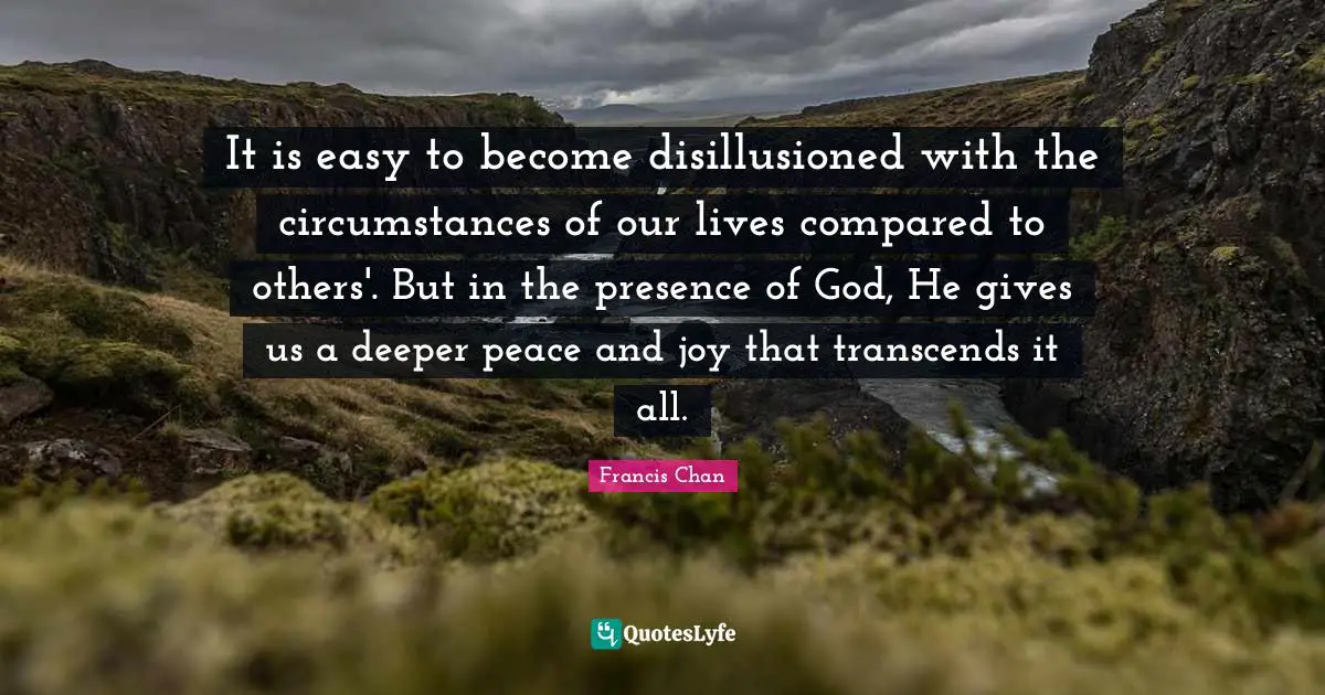 It is easy to become disillusioned with the circumstances of our lives compared to others'. But in the presence of God, He gives us a deeper peace and joy that transcends it all.