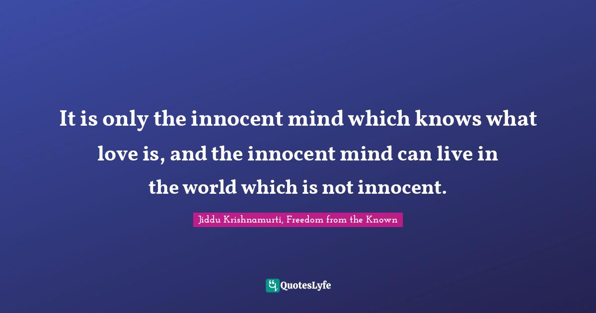 It is only the innocent mind which knows what love is, and the innocent mind can live in the world which is not innocent.