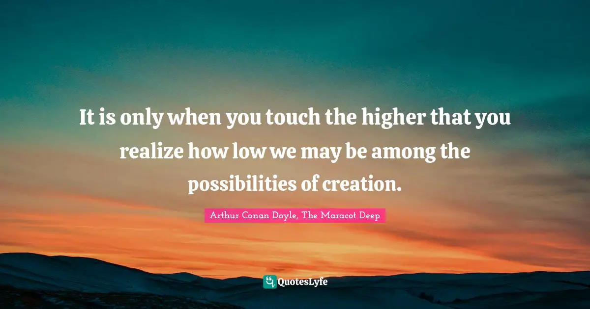 Arthur Conan Doyle, The Maracot Deep Quotes: It is only when you touch the higher that you realize how low we may be among the possibilities of creation.