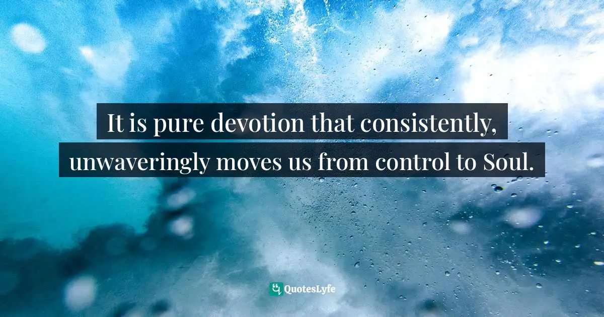 Spiritual Wisdom Quotes: "It is pure devotion that consistently, unwaveringly moves us from control to Soul."