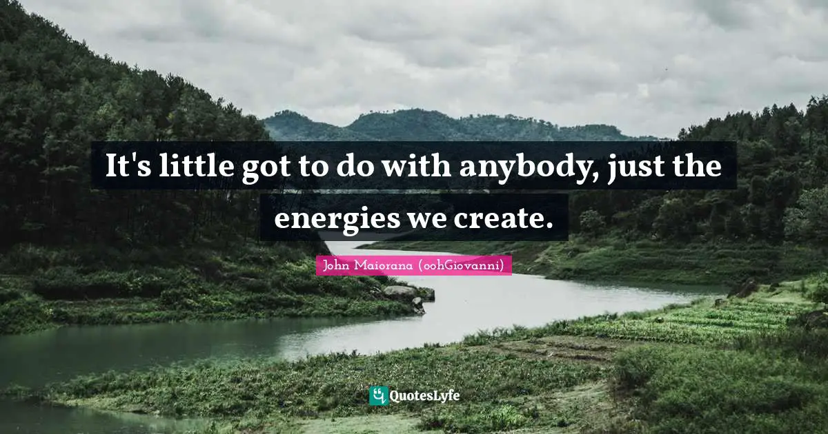 It's little got to do with anybody, just the energies we create.