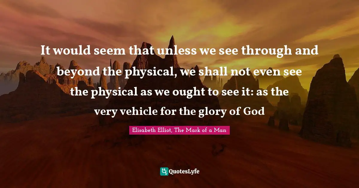 It would seem that unless we see through and beyond the physical, we shall not even see the physical as we ought to see it: as the very vehicle for the glory of God