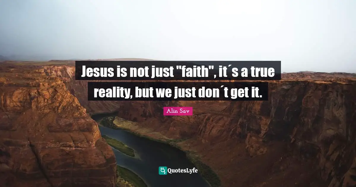 Jesus is not just "faith", it´s a true reality, but we just don´t get it.