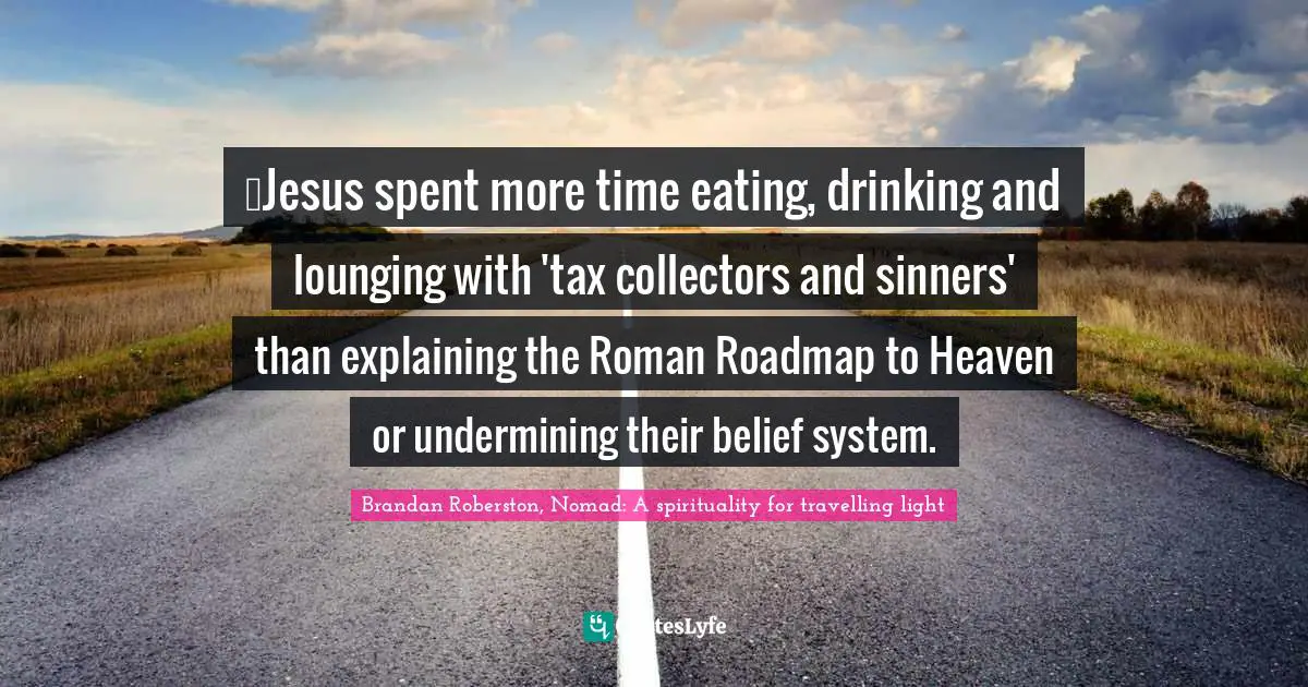 …Jesus spent more time eating, drinking and lounging with 'tax collectors and sinners' than explaining the Roman Roadmap to Heaven or undermining their belief system.