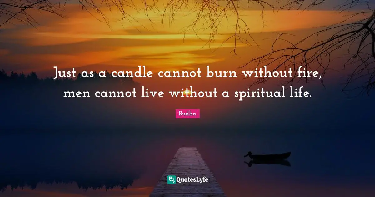 Just as a candle cannot burn without fire, men cannot live without a spiritual life.