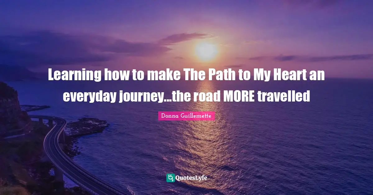 Learning how to make The Path to My Heart an everyday journey...the road MORE travelled