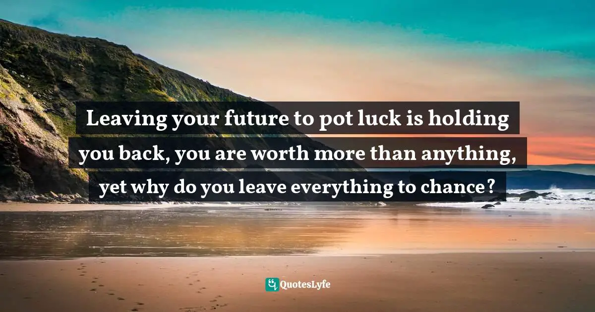 Stephen Richards, Ask and the Universe Will Provide: A Straightforward Guide to Manifesting Your Dreams Quotes: Leaving your future to pot luck is holding you back, you are worth more than anything, yet why do you leave everything to chance?