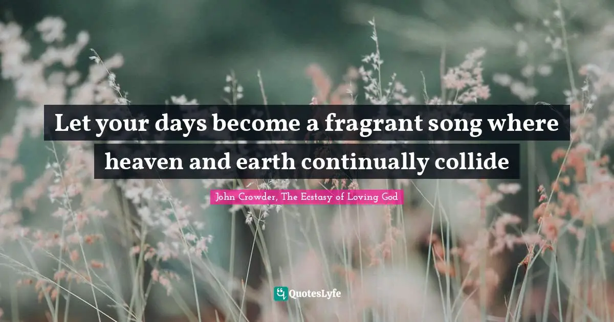 Crowder Quotes: "Let your days become a fragrant song where heaven and earth continually collide"