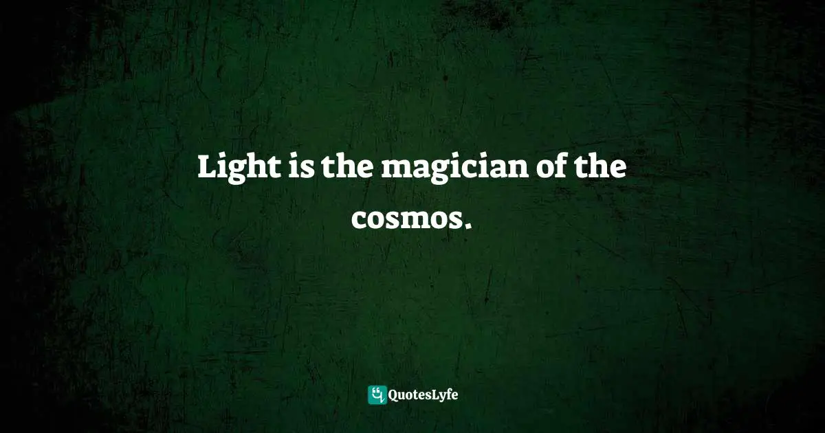 Light is the magician of the cosmos.