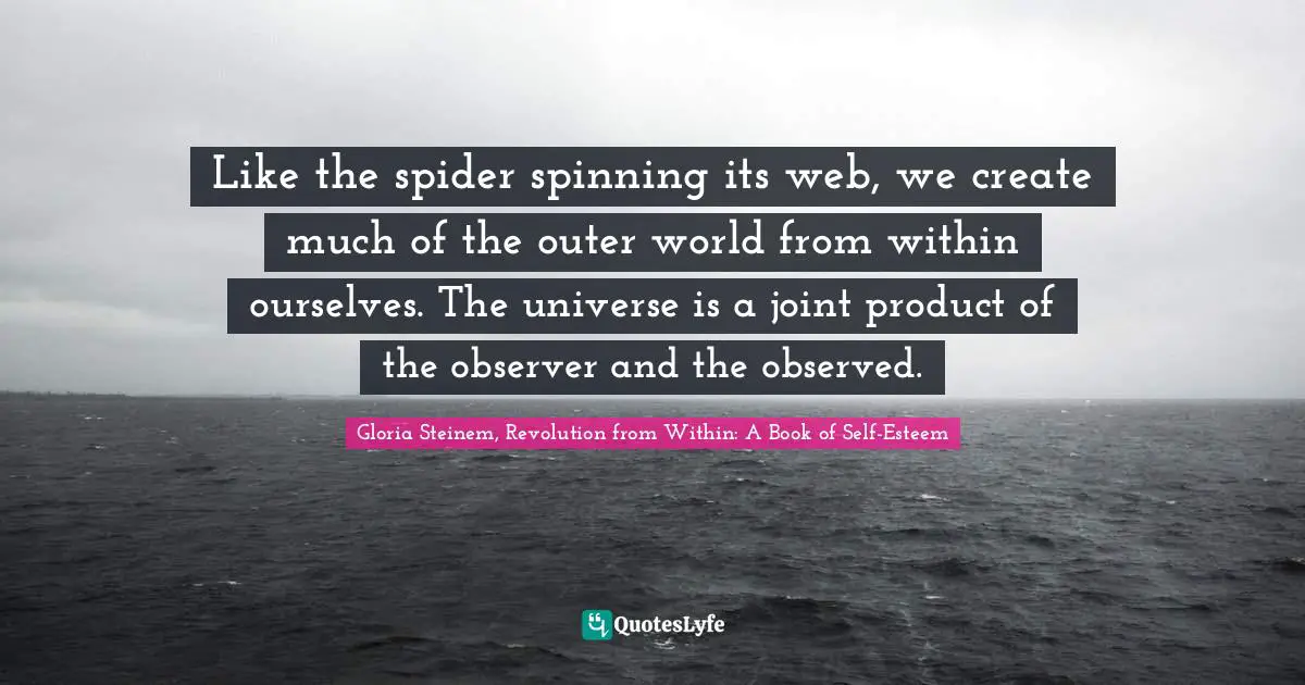 Like the spider spinning its web, we create much of the outer world from within ourselves. The universe is a joint product of the observer and the observed.