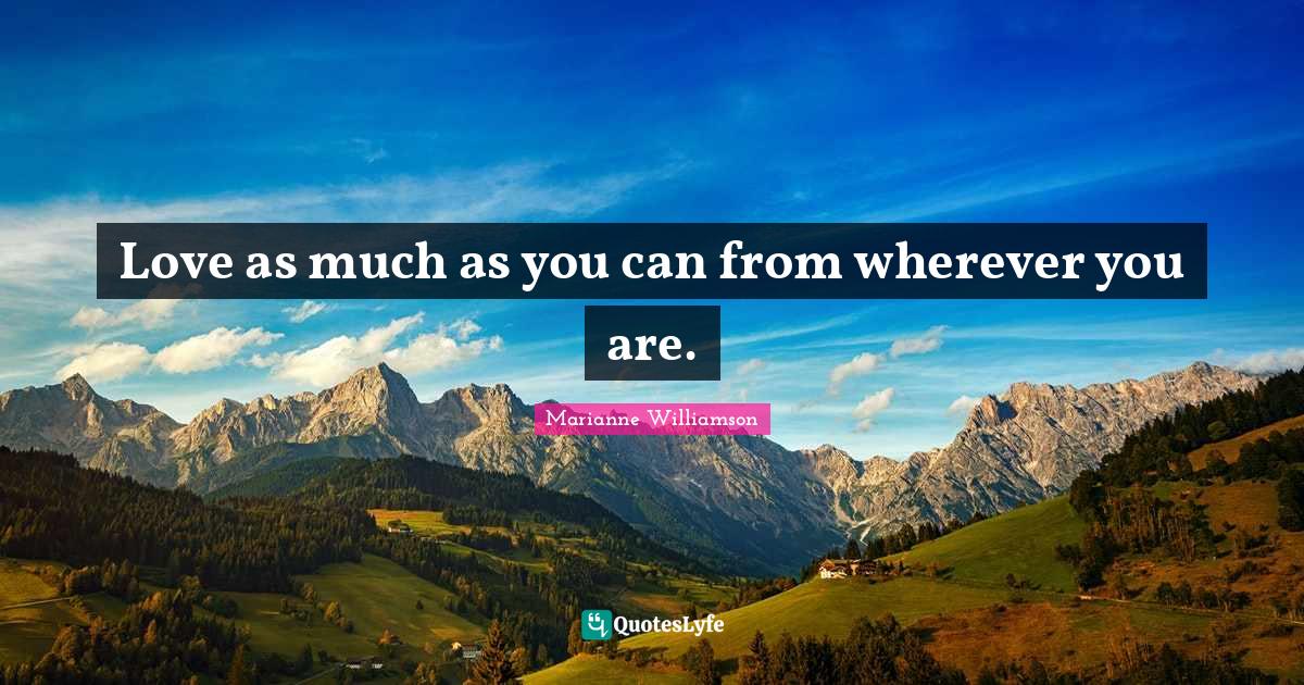 Marianne Williamson Quotes: "Love as much as you can from wherever you are."