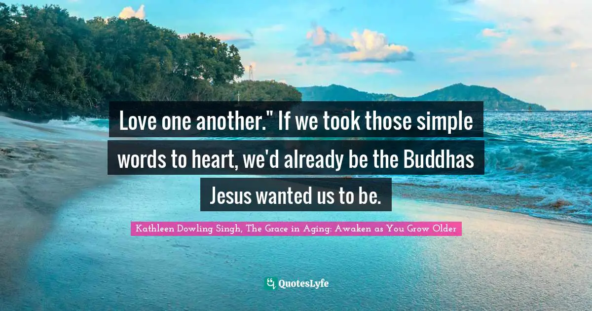 Love one another." If we took those simple words to heart, we'd already be the Buddhas Jesus wanted us to be.