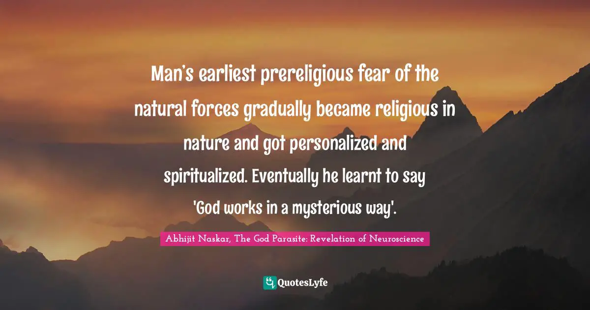 Man’s earliest prereligious fear of the natural forces gradually became religious in nature and got personalized and spiritualized. Eventually he learnt to say 'God works in a mysterious way'.