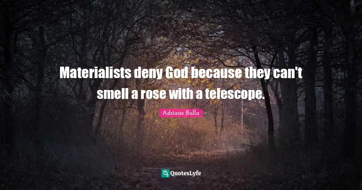 Materialists deny God because they can't smell a rose with a telescope.