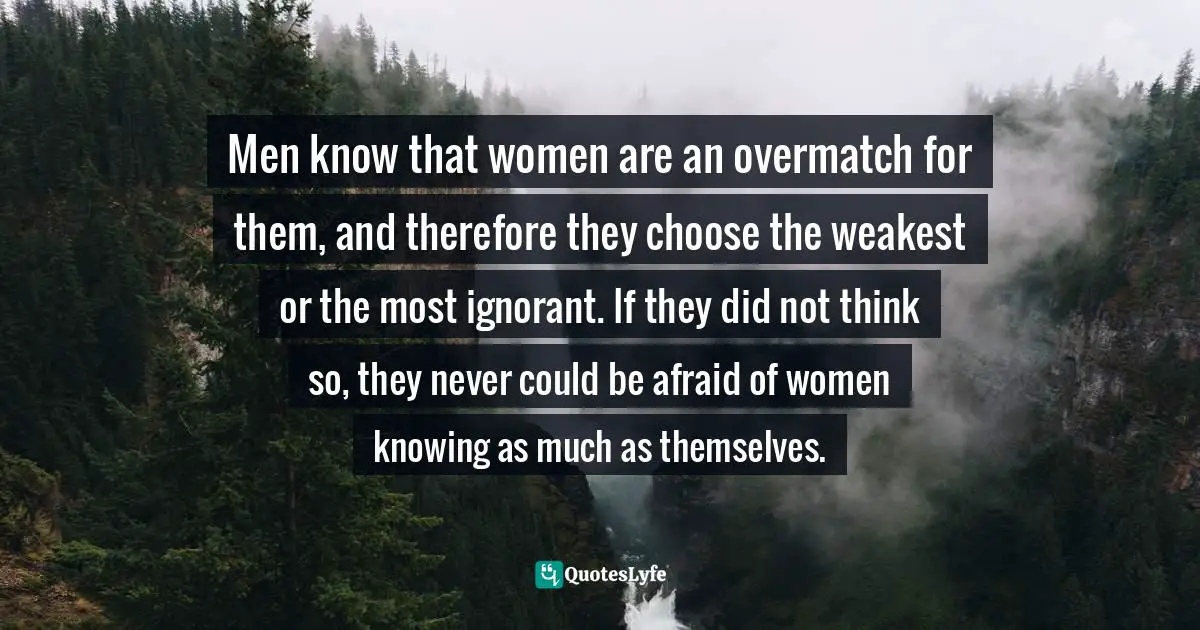 Superiority Quotes: "Men know that women are an overmatch for them, and therefore they choose the weakest or the most ignorant. If they did not think so, they never could be afraid of women knowing as much as themselves."
