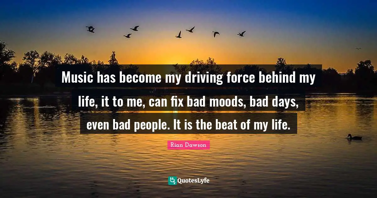 Music has become my driving force behind my life, it to me, can fix bad moods, bad days, even bad people. It is the beat of my life.