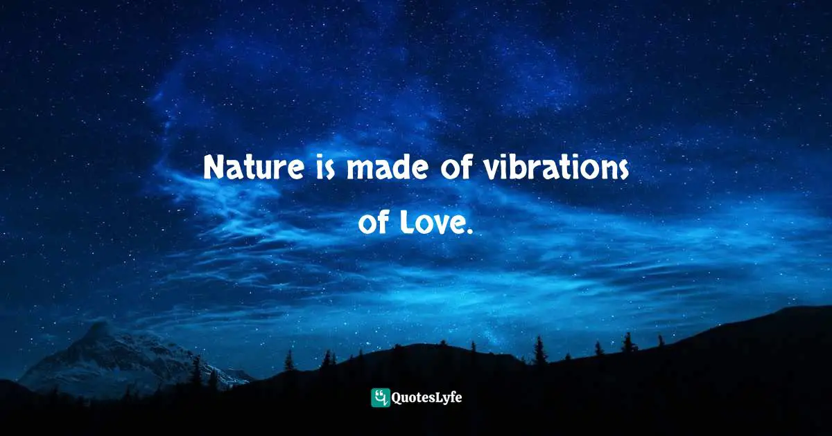 Nature is made of vibrations of Love.
