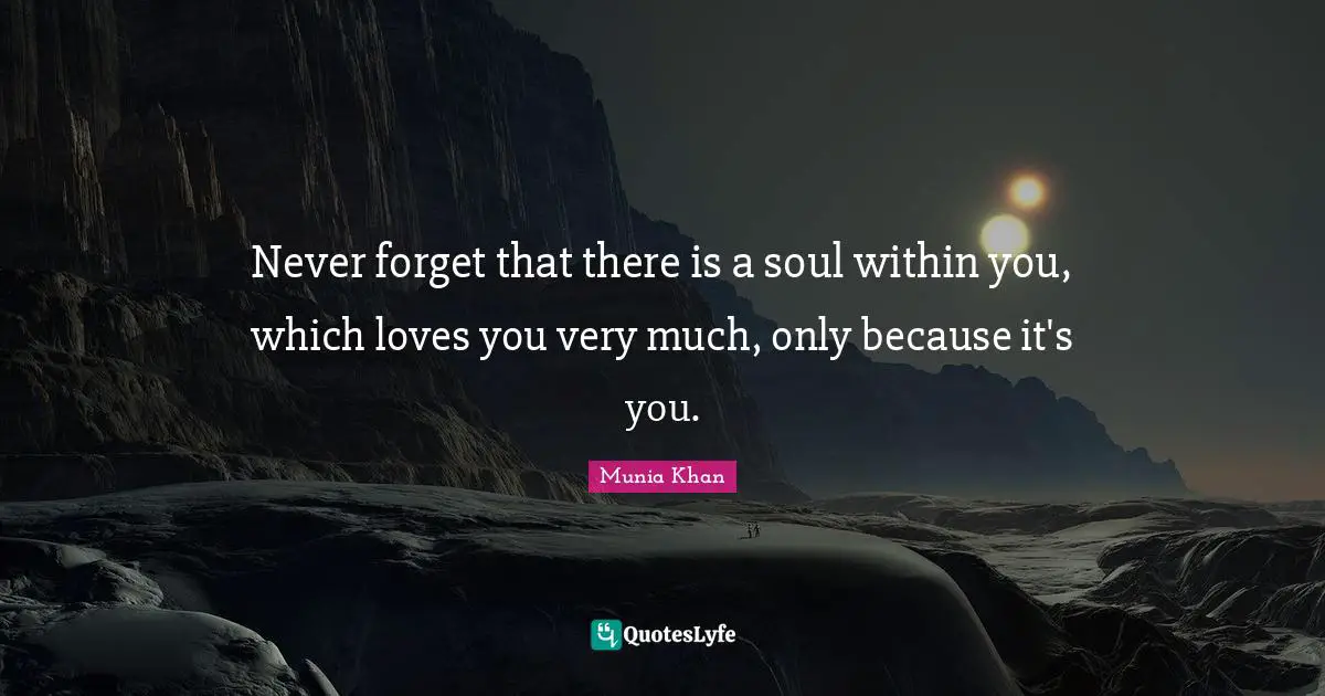 Munia Khan Quotes: Never forget that there is a soul within you, which loves you very much, only because it's you.