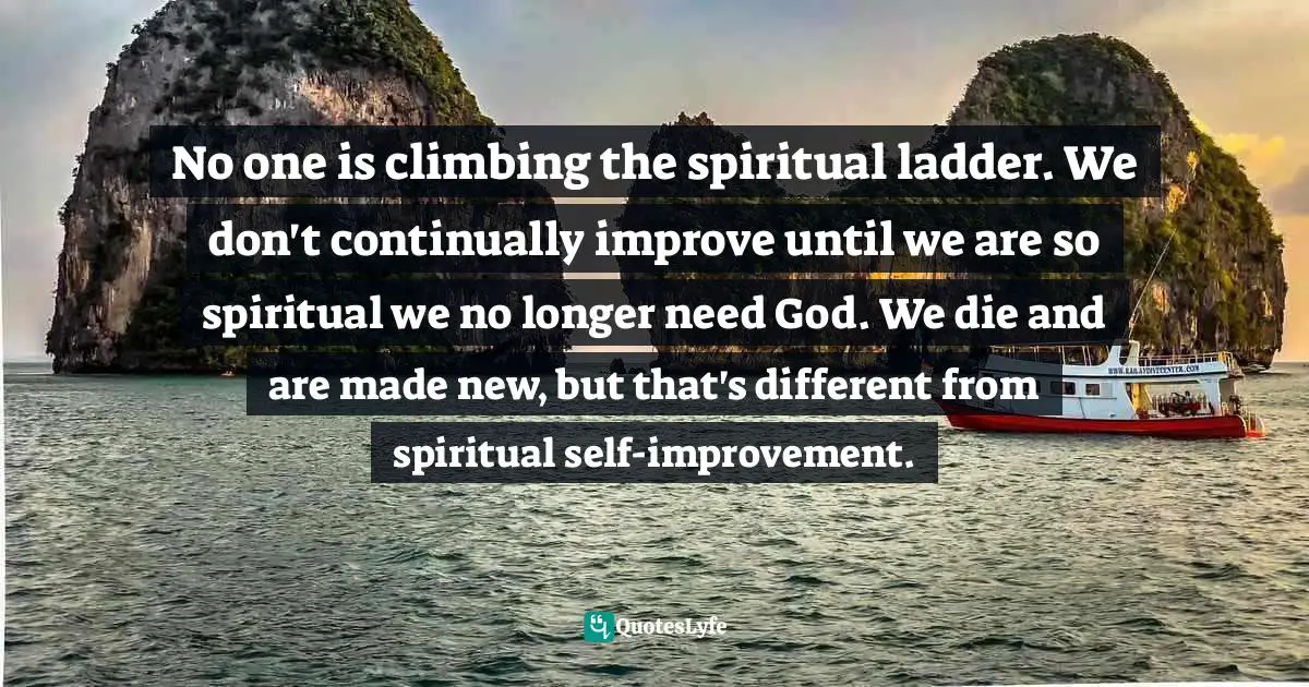 No one is climbing the spiritual ladder. We don't continually improve until we are so spiritual we no longer need God. We die and are made new, but that's different from spiritual self-improvement.