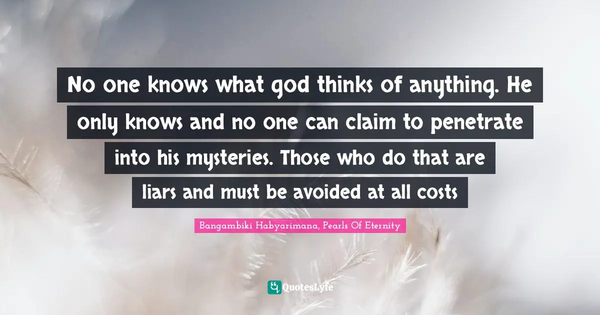 Bangambiki Habyarimana, Pearls Of Eternity Quotes: No one knows what god thinks of anything. He only knows and no one can claim to penetrate into his mysteries. Those who do that are liars and must be avoided at all costs