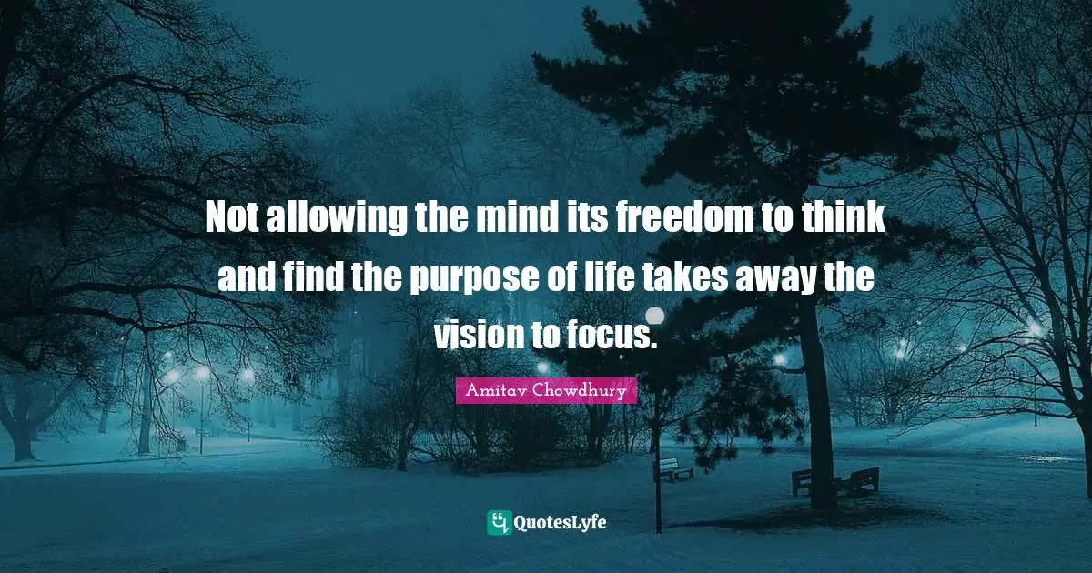 Not allowing the mind its freedom to think and find the purpose of life takes away the vision to focus.