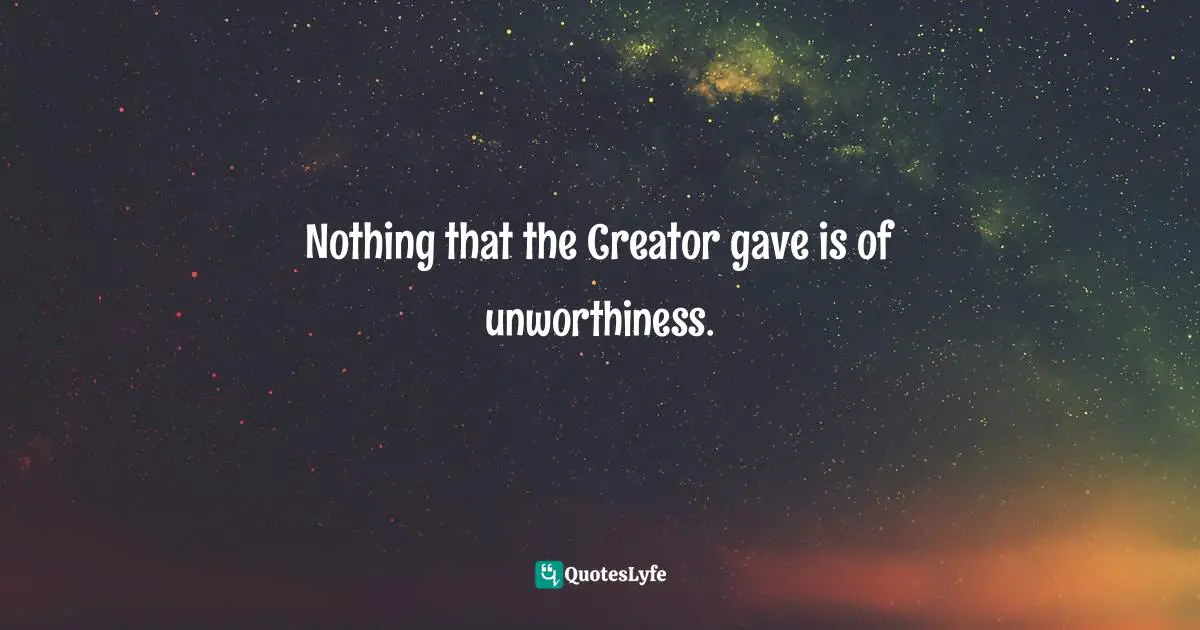 Nothing that the Creator gave is of unworthiness.