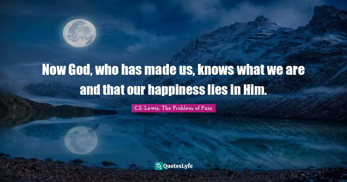Now God, who has made us, knows what we are and that our happiness lies in Him.