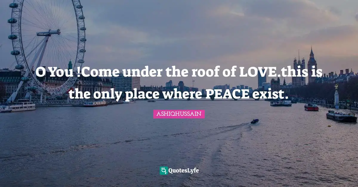 O You !Come under the roof of LOVE.this is the only place where PEACE exist.