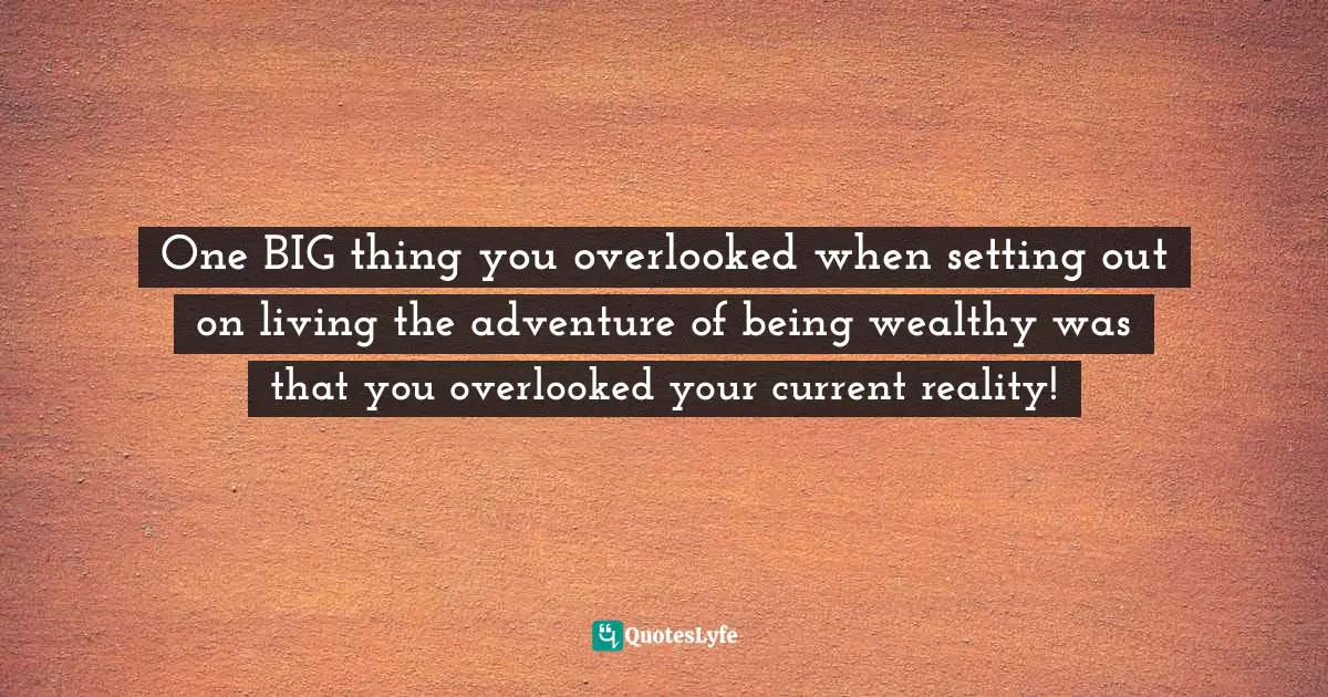 Stephen Richards, Ask and the Universe Will Provide: A Straightforward Guide to Manifesting Your Dreams Quotes: One BIG thing you overlooked when setting out on living the adventure of being wealthy was that you overlooked your current reality!