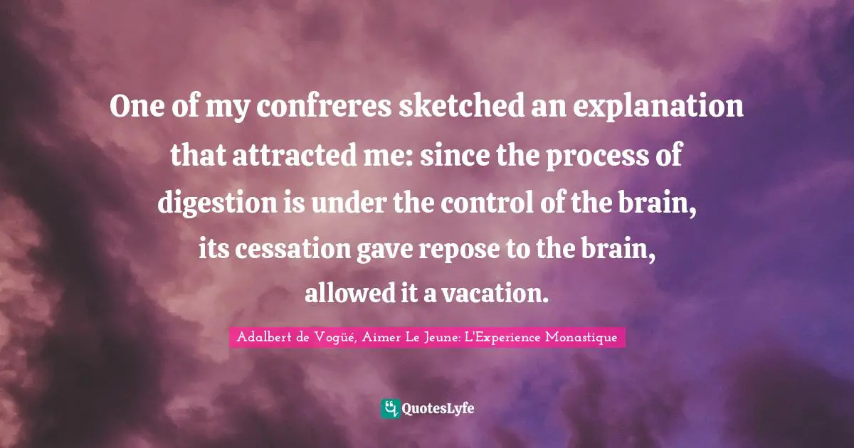 One of my confreres sketched an explanation that attracted me: since the process of digestion is under the control of the brain, its cessation gave repose to the brain, allowed it a vacation.