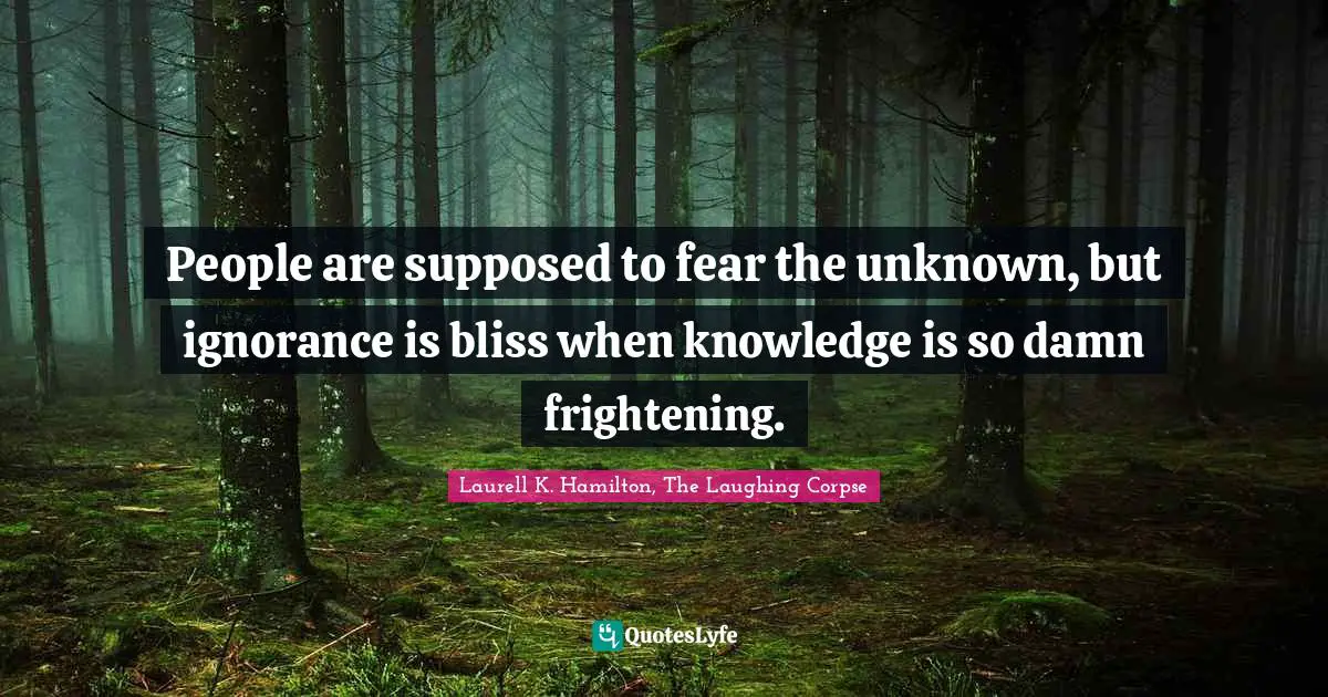 Laurell K. Hamilton Quotes: "People are supposed to fear the unknown, but ignorance is bliss when knowledge is so damn frightening."